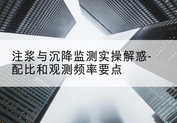 海安水泥浆配比不当会不会造成注浆管堵管？-注浆与沉降监测实操解惑-配比和观测频率要点