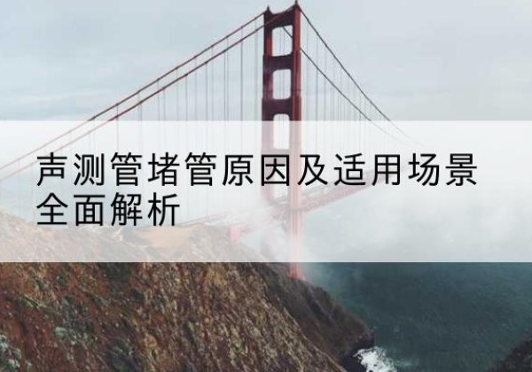 海安声测管堵管的主要原因有哪些？-声测管堵管原因及适用场景全面解析