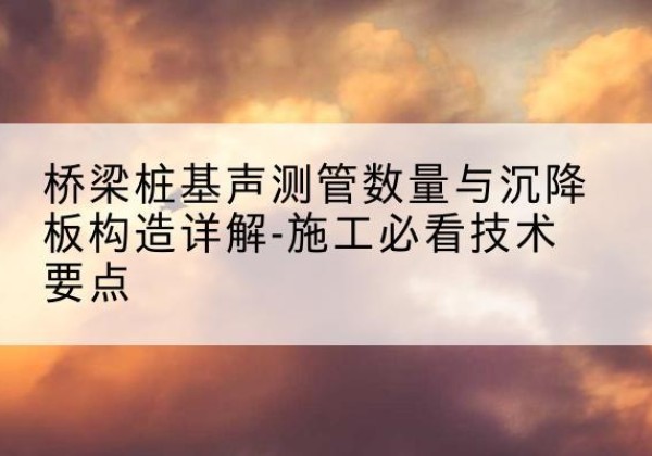 海安桩基需要预埋几根声测管？-桥梁桩基声测管数量与沉降板构造详解-施工必看技术要点